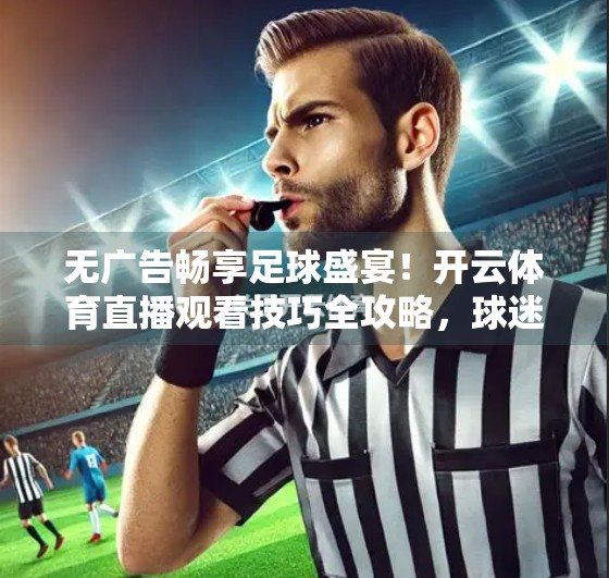 无广告畅享足球盛宴！开云体育直播观看技巧全攻略，球迷必收藏！