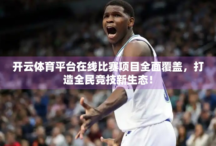 开云体育平台在线比赛项目全面覆盖，打造全民竞技新生态！