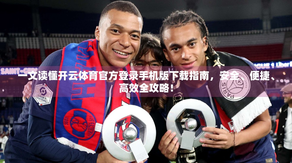 一文读懂开云体育官方登录手机版下载指南，安全、便捷、高效全攻略！