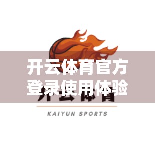 开云体育官方登录使用体验全解析，流畅、安全、功能强大，值得推荐！