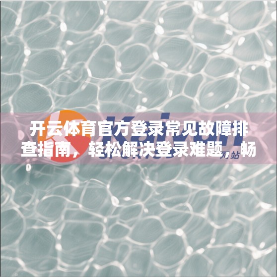 开云体育官方登录常见故障排查指南，轻松解决登录难题，畅享赛事直播不卡顿！