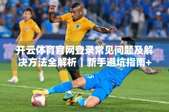 开云体育官网登录常见问题及解决方法全解析｜新手避坑指南+高效登录技巧