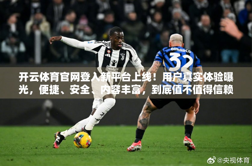 开云体育官网登入新平台上线！用户真实体验曝光，便捷、安全、内容丰富，到底值不值得信赖？