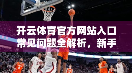 开云体育官方网站入口常见问题全解析，新手必看的5大痛点解答！