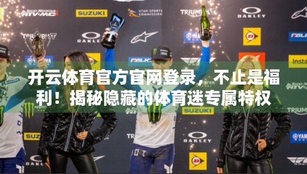 开云体育官方官网登录，不止是福利！揭秘隐藏的体育迷专属特权