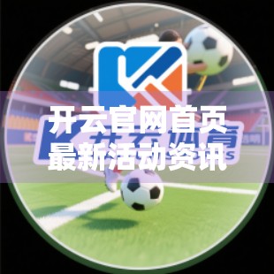 开云官网首页最新活动资讯揭秘，品牌如何用限时福利撬动用户注意力？