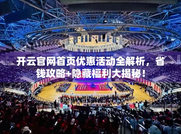 开云官网首页优惠活动全解析，省钱攻略+隐藏福利大揭秘！