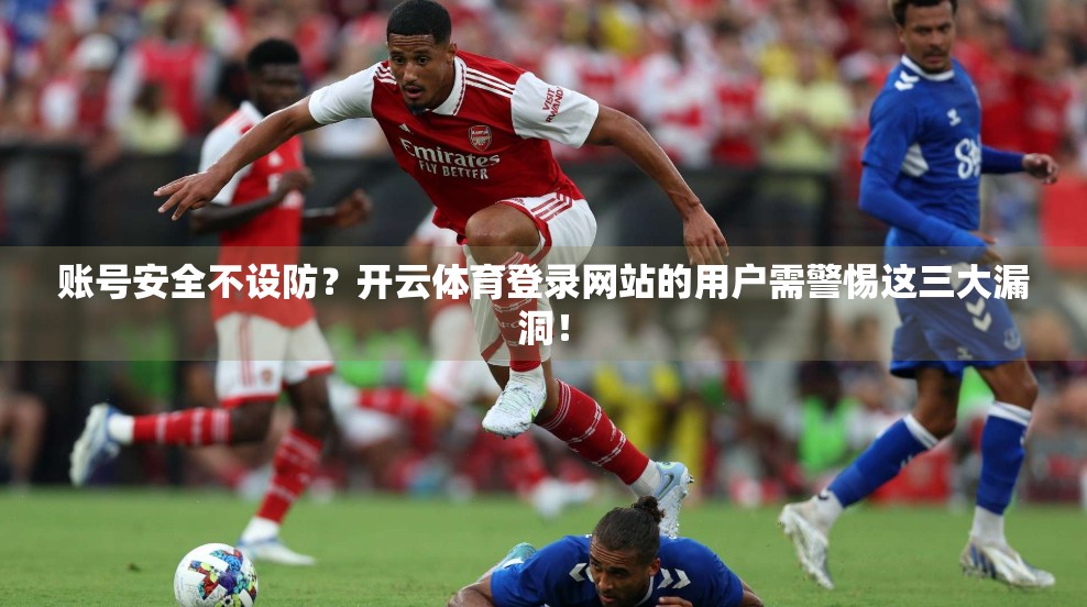 账号安全不设防？开云体育登录网站的用户需警惕这三大漏洞！