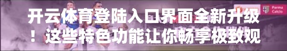 开云体育登陆入口界面全新升级！这些特色功能让你畅享极致观赛体验