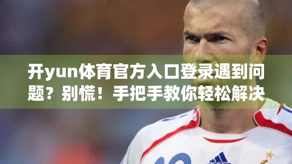 开yun体育官方入口登录遇到问题？别慌！手把手教你轻松解决常见故障！
