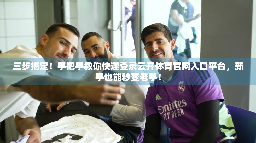 三步搞定！手把手教你快速登录云开体育官网入口平台，新手也能秒变老手！