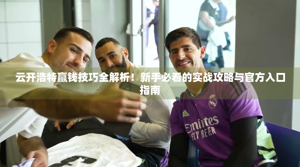 云开浩特赢钱技巧全解析！新手必看的实战攻略与官方入口指南