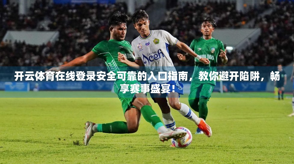 开云体育在线登录安全可靠的入口指南，教你避开陷阱，畅享赛事盛宴！