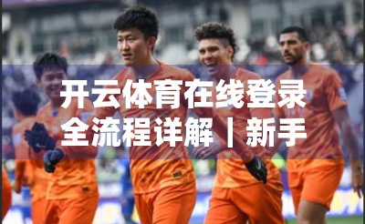 开云体育在线登录全流程详解｜新手也能秒变老手的5步秘籍！