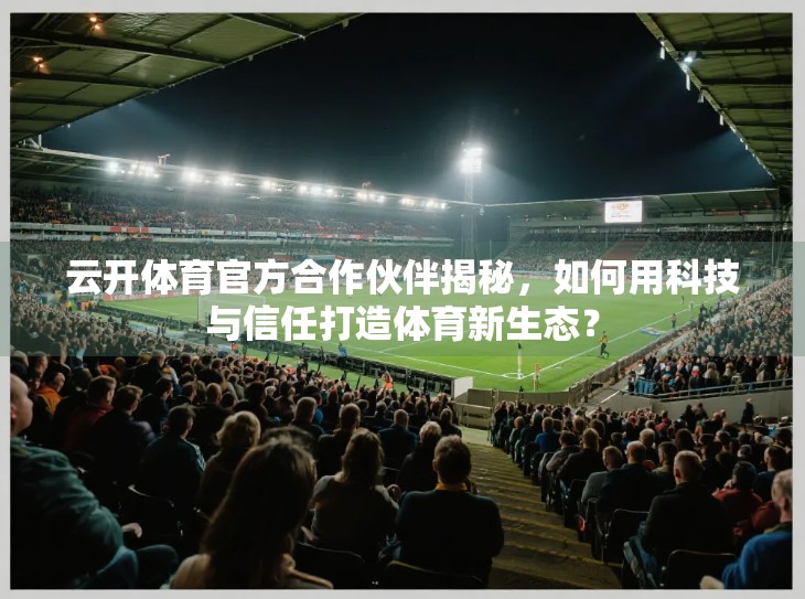 云开体育官方合作伙伴揭秘，如何用科技与信任打造体育新生态？