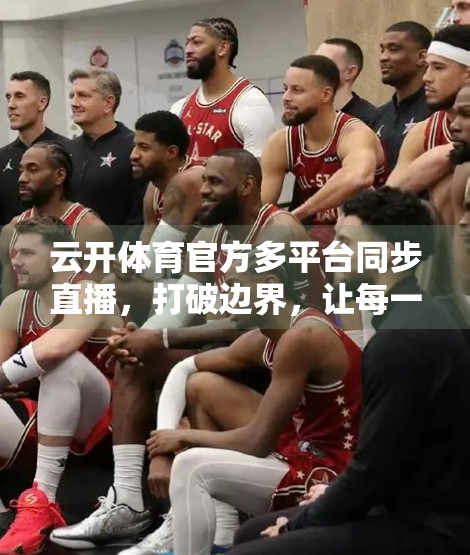云开体育官方多平台同步直播，打破边界，让每一场精彩都触手可及！