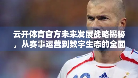 云开体育官方未来发展战略揭秘，从赛事运营到数字生态的全面跃迁