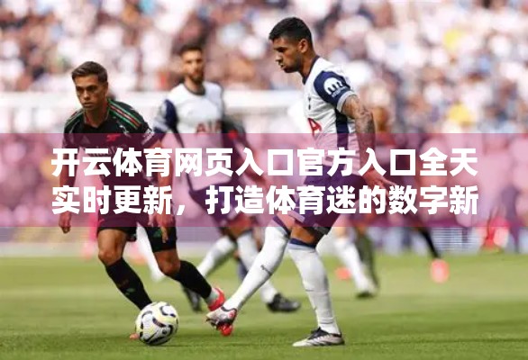 开云体育网页入口官方入口全天实时更新，打造体育迷的数字新家园