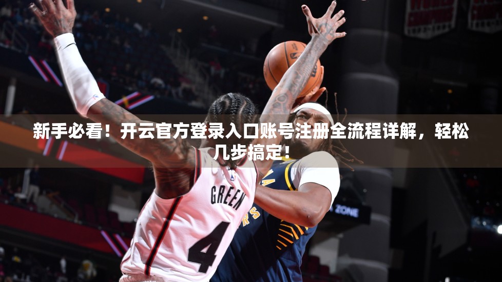 新手必看！开云官方登录入口账号注册全流程详解，轻松几步搞定！