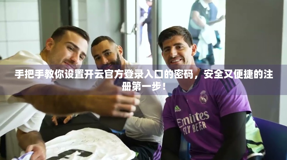 手把手教你设置开云官方登录入口的密码，安全又便捷的注册第一步！