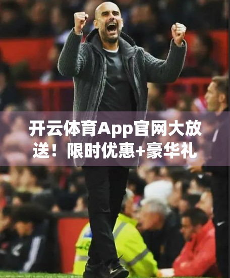 开云体育App官网大放送！限时优惠+豪华礼包，运动爱好者不可错过的福利盛宴！