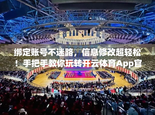 绑定账号不迷路，信息修改超轻松！手把手教你玩转开云体育App官方账号管理
