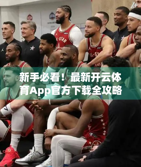 新手必看！最新开云体育App官方下载全攻略，手把手教你轻松上手！