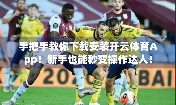 手把手教你下载安装开云体育App！新手也能秒变操作达人！