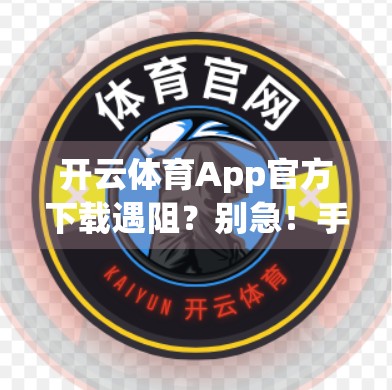开云体育App官方下载遇阻？别急！手把手教你轻松解决9大常见问题！