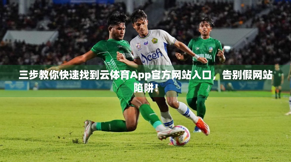 三步教你快速找到云体育App官方网站入口，告别假网站陷阱！