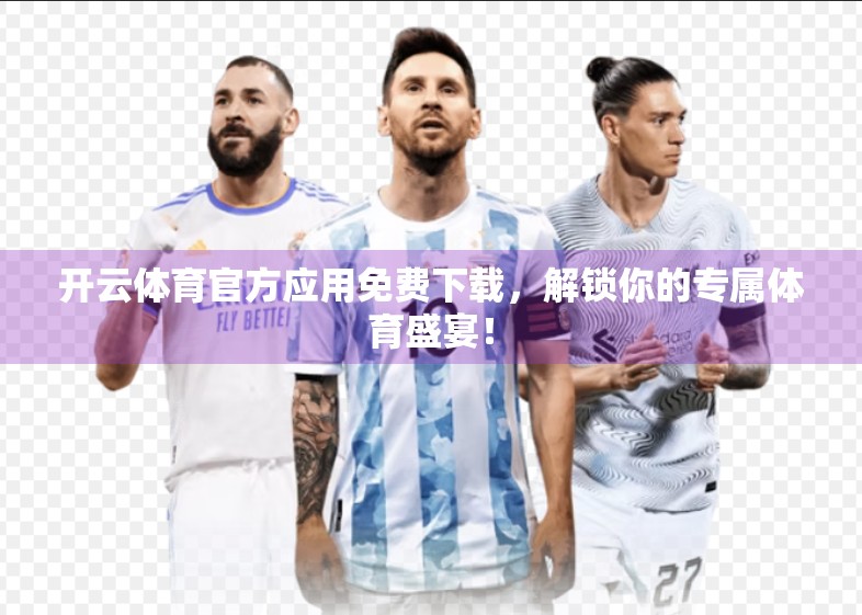 开云体育官方应用免费下载，解锁你的专属体育盛宴！