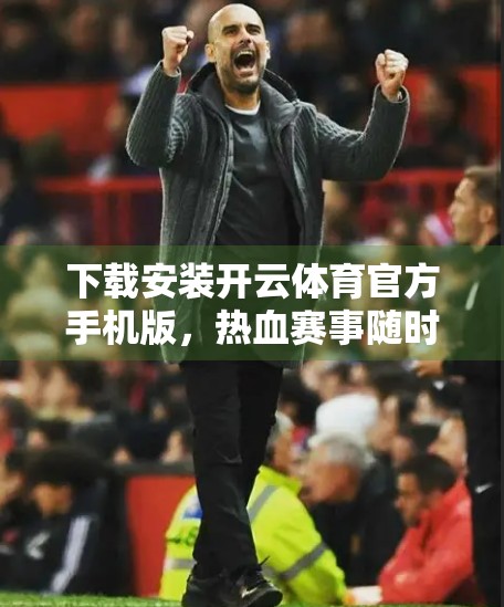 下载安装开云体育官方手机版，热血赛事随时看—你的移动观赛新体验！