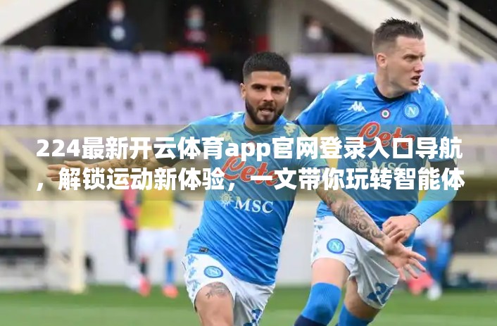 224最新开云体育app官网登录入口导航，解锁运动新体验，一文带你玩转智能体育平台！