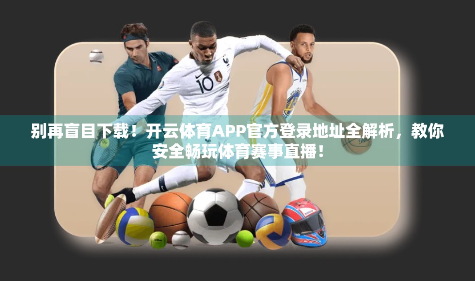 别再盲目下载！开云体育APP官方登录地址全解析，教你安全畅玩体育赛事直播！