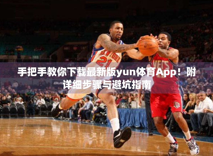 手把手教你下载最新版yun体育App！附详细步骤与避坑指南