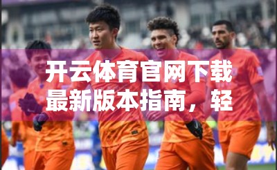 开云体育官网下载最新版本指南，轻松获取官方应用，畅享赛事直播与运动资讯！