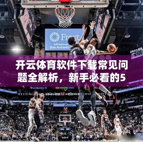 开云体育软件下载常见问题全解析，新手必看的5大痛点与解决方案！