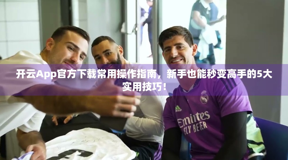 开云App官方下载常用操作指南，新手也能秒变高手的5大实用技巧！