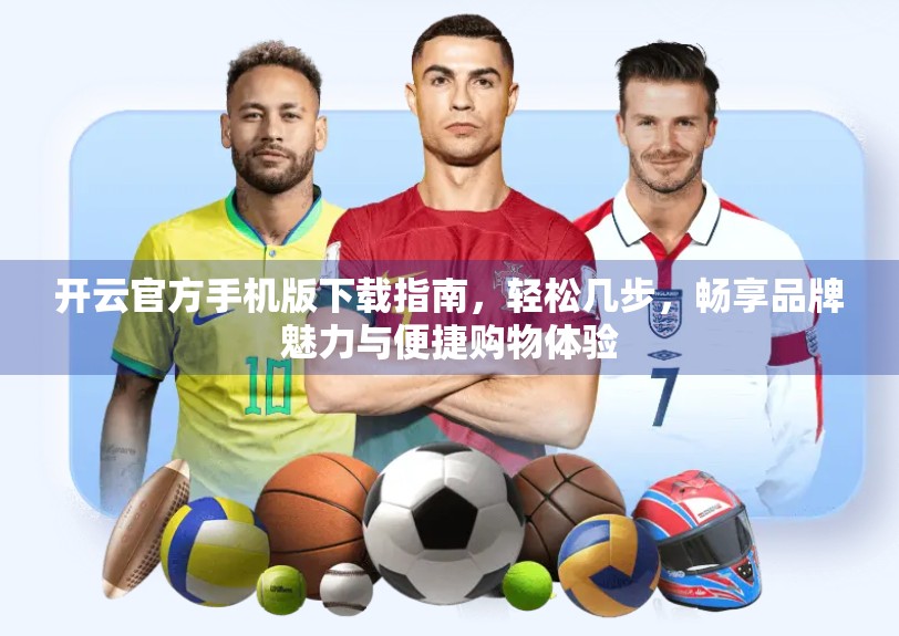 开云官方手机版下载指南，轻松几步，畅享品牌魅力与便捷购物体验
