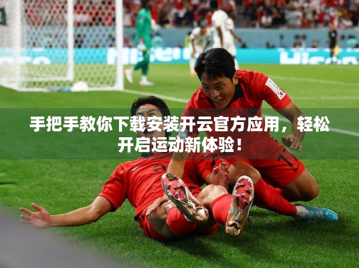 手把手教你下载安装开云官方应用，轻松开启运动新体验！