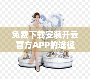 免费下载安装开云官方APP的途径全攻略，安全、便捷、一步到位！