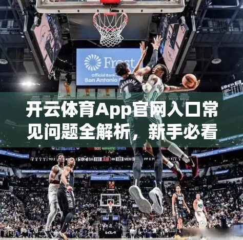 开云体育App官网入口常见问题全解析，新手必看的使用指南与避坑攻略！