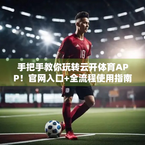 手把手教你玩转云开体育APP！官网入口+全流程使用指南，新手也能秒变老玩家！