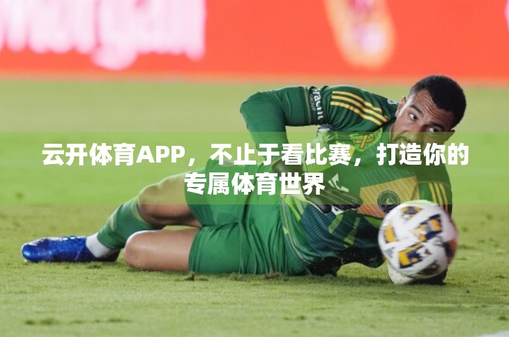 云开体育APP，不止于看比赛，打造你的专属体育世界