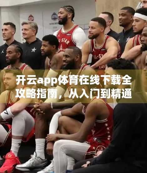 开云app体育在线下载全攻略指南，从入门到精通，轻松掌握赛事直播新玩法！