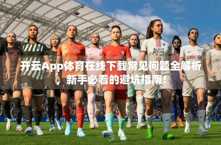 开云App体育在线下载常见问题全解析，新手必看的避坑指南！