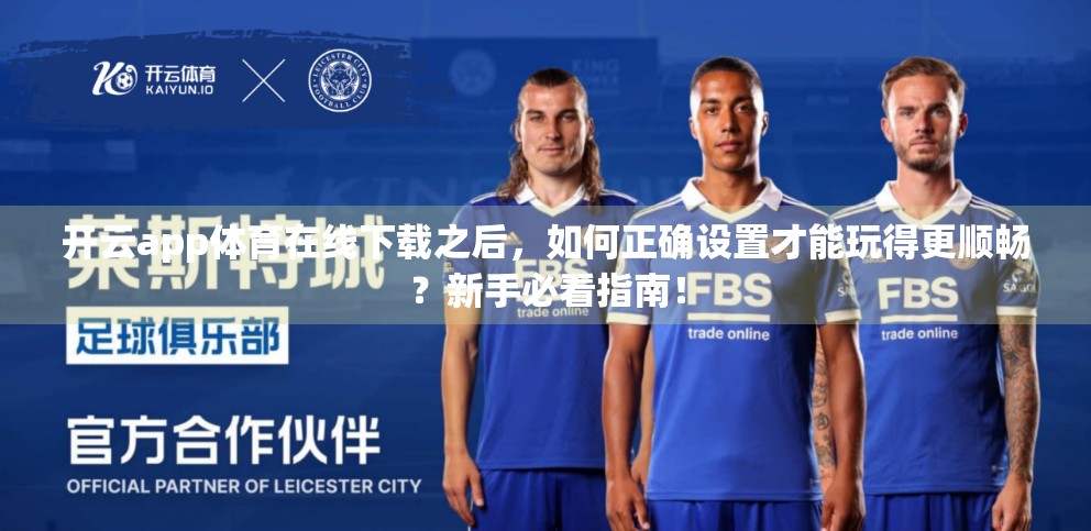 开云app体育在线下载之后，如何正确设置才能玩得更顺畅？新手必看指南！