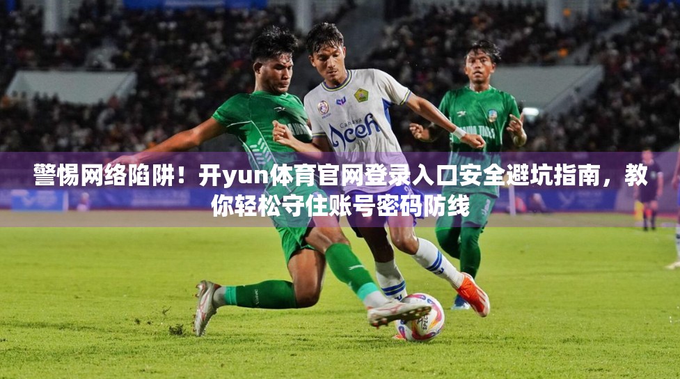 警惕网络陷阱！开yun体育官网登录入口安全避坑指南，教你轻松守住账号密码防线