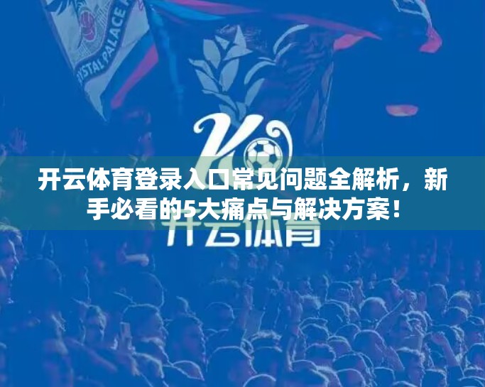 开云体育登录入口常见问题全解析，新手必看的5大痛点与解决方案！