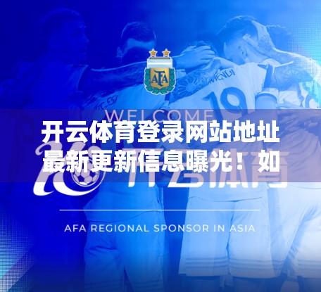 开云体育登录网站地址最新更新信息曝光！如何安全访问？一文讲清所有细节！